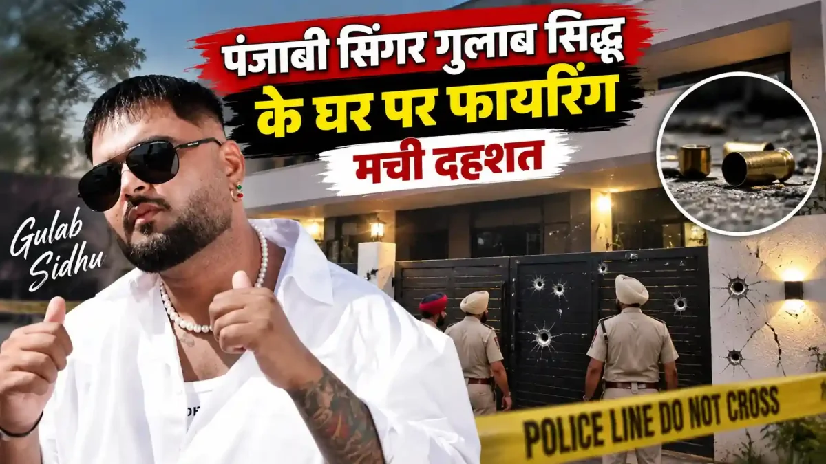 पंजाबी सिंगर गुलाब सिद्धू के घर पर ताबड़तोड़ फायरिंग, मची दहशत